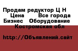 Продам редуктор Ц2Н-500 › Цена ­ 1 - Все города Бизнес » Оборудование   . Костромская обл.